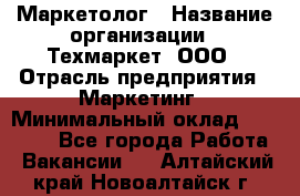 Маркетолог › Название организации ­ Техмаркет, ООО › Отрасль предприятия ­ Маркетинг › Минимальный оклад ­ 20 000 - Все города Работа » Вакансии   . Алтайский край,Новоалтайск г.